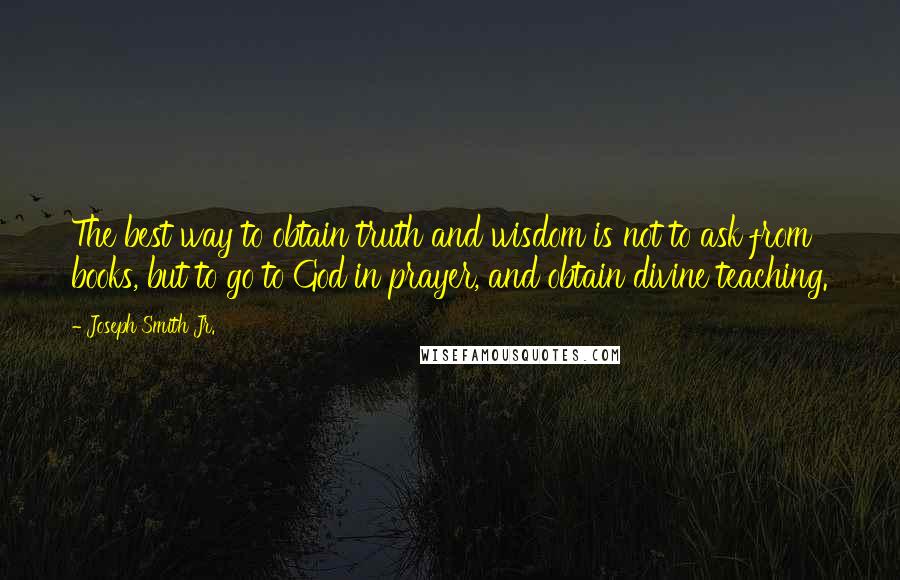 Joseph Smith Jr. quotes: The best way to obtain truth and wisdom is not to ask from books, but to go to God in prayer, and obtain divine teaching. Joseph Smith Jr. quotes: The best way to obtain truth and wisdom is not to ask from books, but to go to God in prayer, and obtain divine teaching.