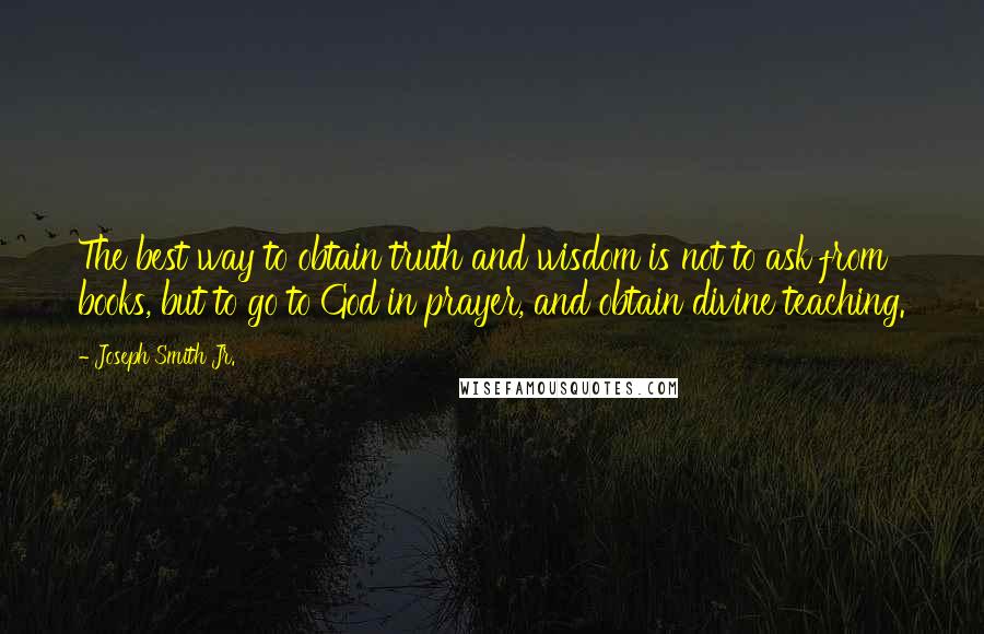 Joseph Smith Jr. quotes: The best way to obtain truth and wisdom is not to ask from books, but to go to God in prayer, and obtain divine teaching.