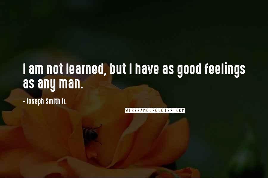 Joseph Smith Jr. quotes: I am not learned, but I have as good feelings as any man.