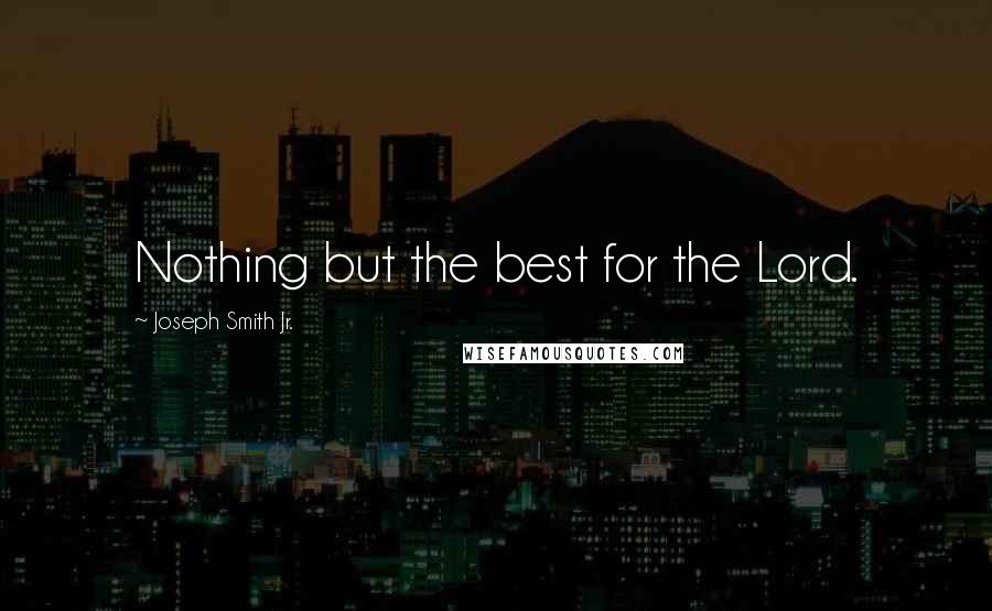 Joseph Smith Jr. quotes: Nothing but the best for the Lord.