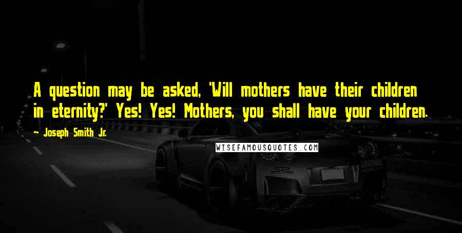 Joseph Smith Jr. quotes: A question may be asked, 'Will mothers have their children in eternity?' Yes! Yes! Mothers, you shall have your children. Joseph Smith Jr. quotes: A question may be asked, 'Will mothers have their children in eternity?' Yes! Yes! Mothers, you shall have your children.