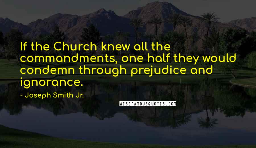 Joseph Smith Jr. quotes: If the Church knew all the commandments, one half they would condemn through prejudice and ignorance. Joseph Smith Jr. quotes: If the Church knew all the commandments, one half they would condemn through prejudice and ignorance.