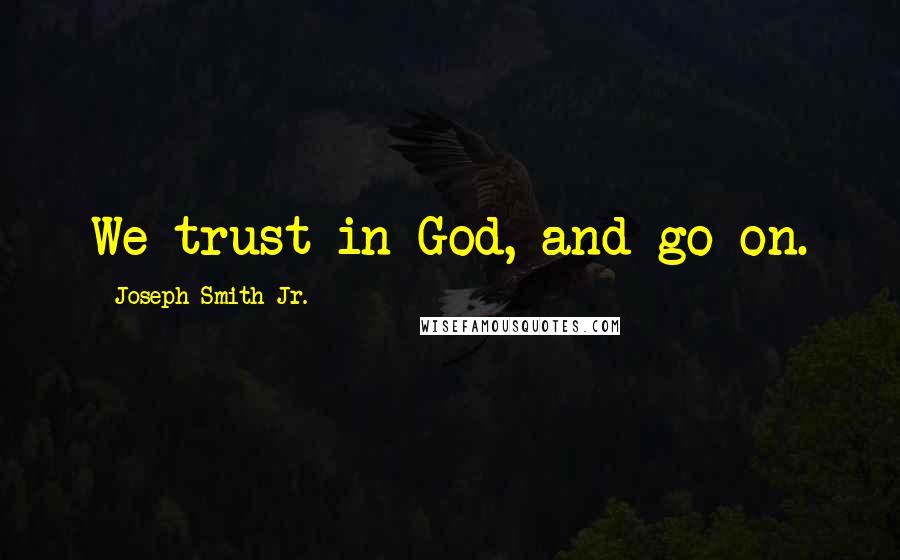 Joseph Smith Jr. quotes: We trust in God, and go on.