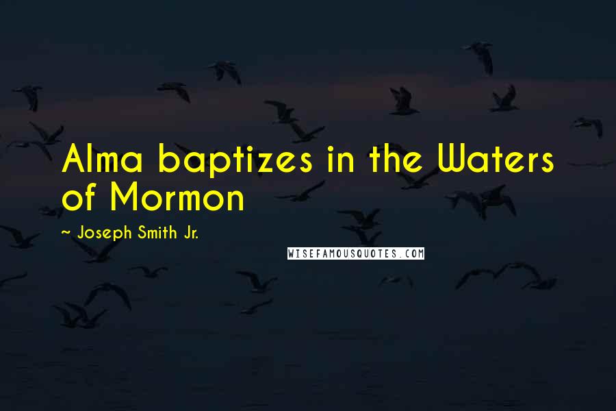 Joseph Smith Jr. quotes: Alma baptizes in the Waters of Mormon