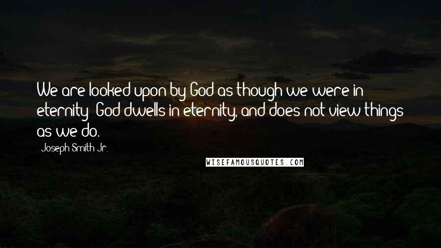 Joseph Smith Jr. quotes: We are looked upon by God as though we were in eternity; God dwells in eternity, and does not view things as we do.