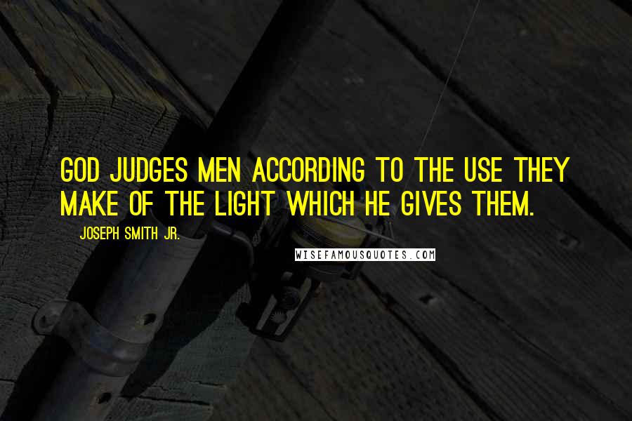Joseph Smith Jr. quotes: God judges men according to the use they make of the light which He gives them.