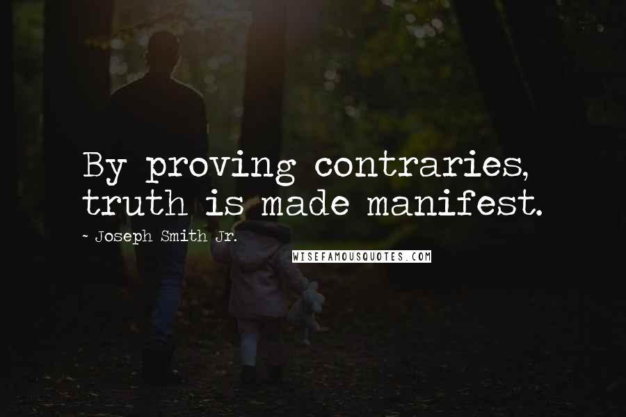 Joseph Smith Jr. quotes: By proving contraries, truth is made manifest.