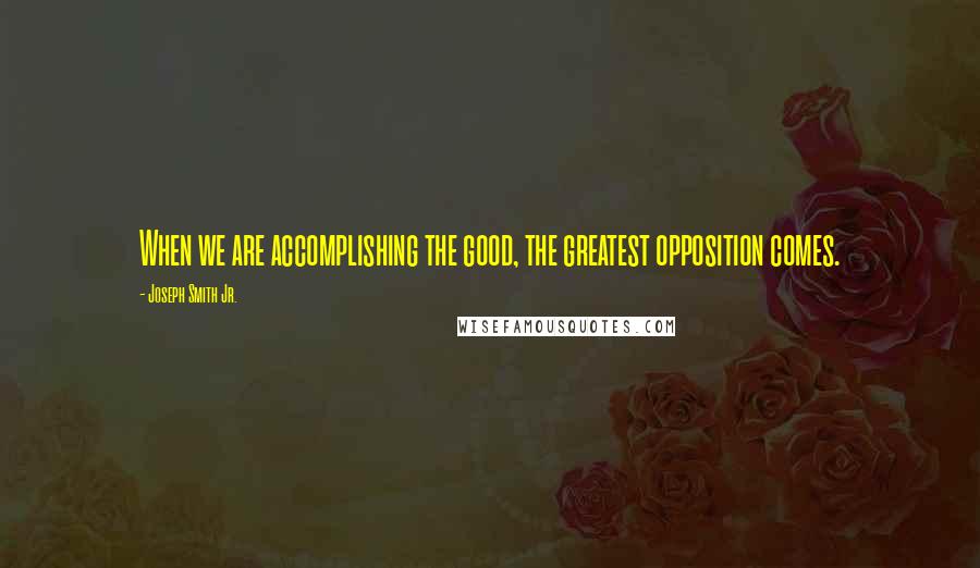 Joseph Smith Jr. quotes: When we are accomplishing the good, the greatest opposition comes.