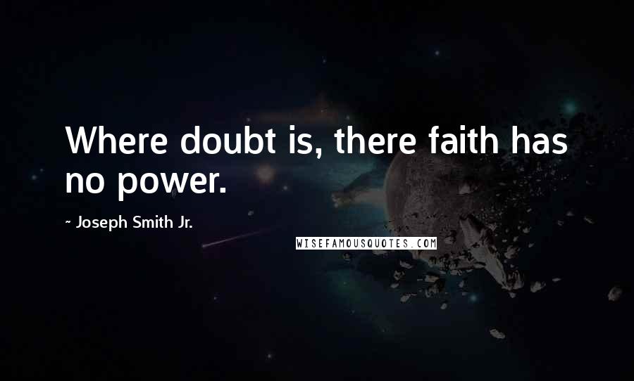 Joseph Smith Jr. quotes: Where doubt is, there faith has no power.