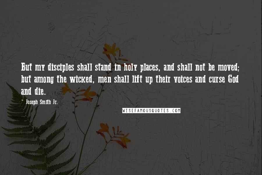 Joseph Smith Jr. quotes: But my disciples shall stand in holy places, and shall not be moved; but among the wicked, men shall lift up their voices and curse God and die.