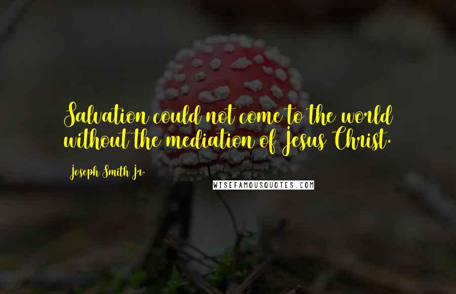 Joseph Smith Jr. quotes: Salvation could not come to the world without the mediation of Jesus Christ.
