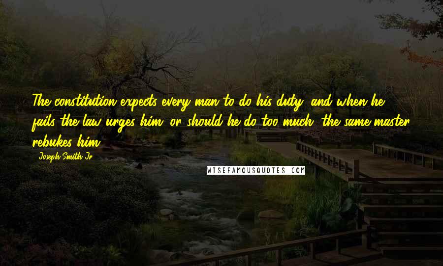 Joseph Smith Jr. quotes: The constitution expects every man to do his duty; and when he fails the law urges him; or should he do too much; the same master rebukes him.