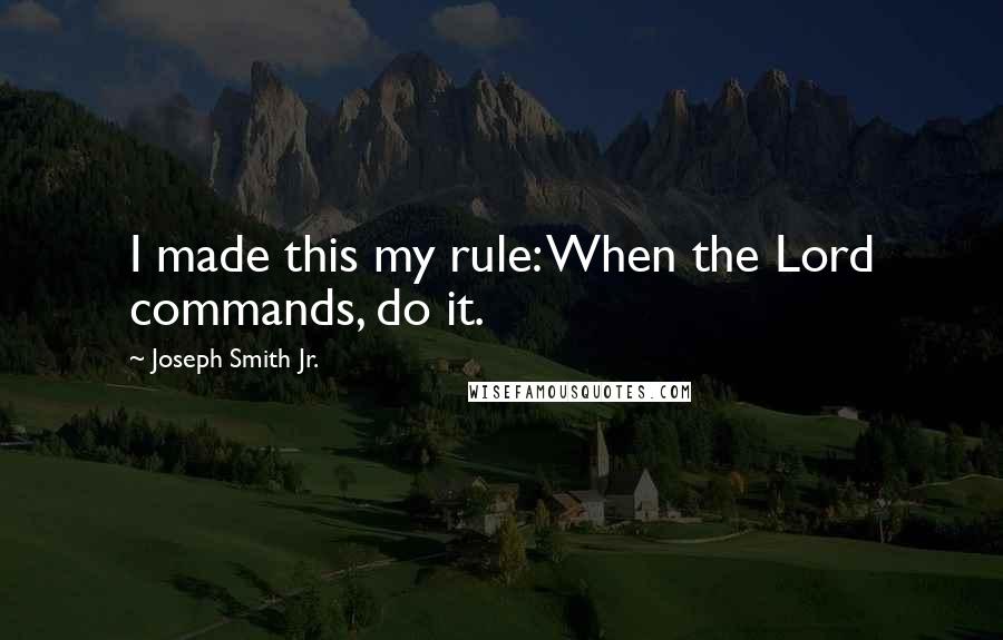 Joseph Smith Jr. quotes: I made this my rule: When the Lord commands, do it.