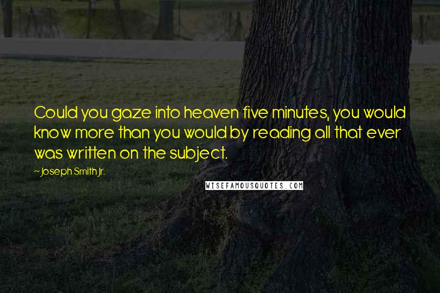 Joseph Smith Jr. quotes: Could you gaze into heaven five minutes, you would know more than you would by reading all that ever was written on the subject. Joseph Smith Jr. quotes: Could you gaze into heaven five minutes, you would know more than you would by reading all that ever was written on the subject.