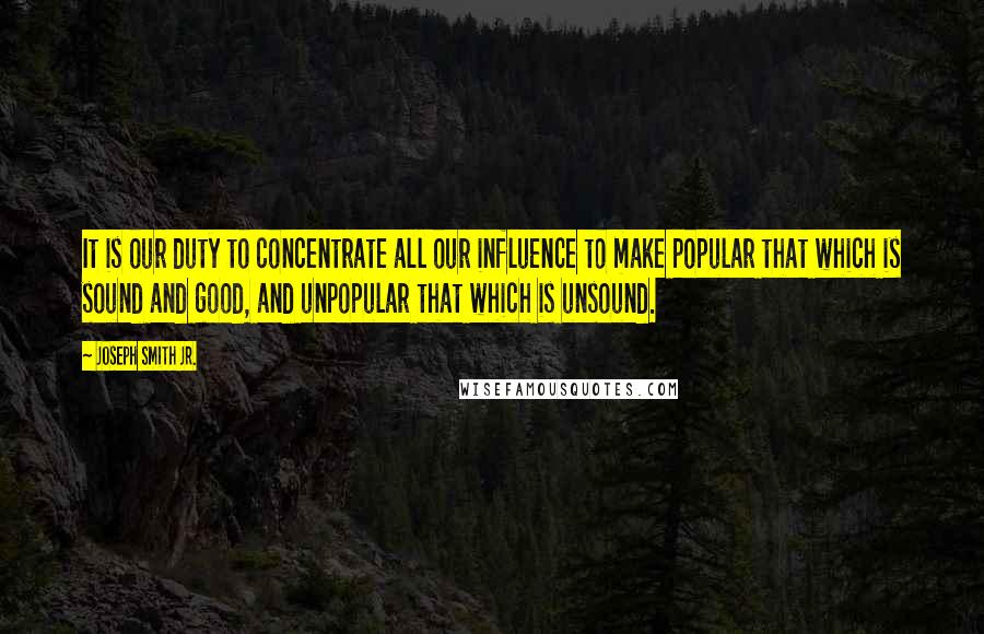 Joseph Smith Jr. quotes: It is our duty to concentrate all our influence to make popular that which is sound and good, and unpopular that which is unsound. Joseph Smith Jr. quotes: It is our duty to concentrate all our influence to make popular that which is sound and good, and unpopular that which is unsound.