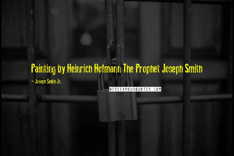 Joseph Smith Jr. quotes: Painting by Heinrich Hofmann The Prophet Joseph Smith