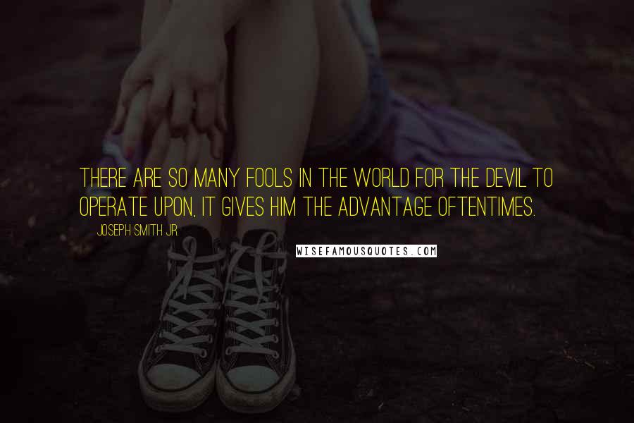 Joseph Smith Jr. quotes: There are so many fools in the world for the devil to operate upon, it gives him the advantage oftentimes. Joseph Smith Jr. quotes: There are so many fools in the world for the devil to operate upon, it gives him the advantage oftentimes.