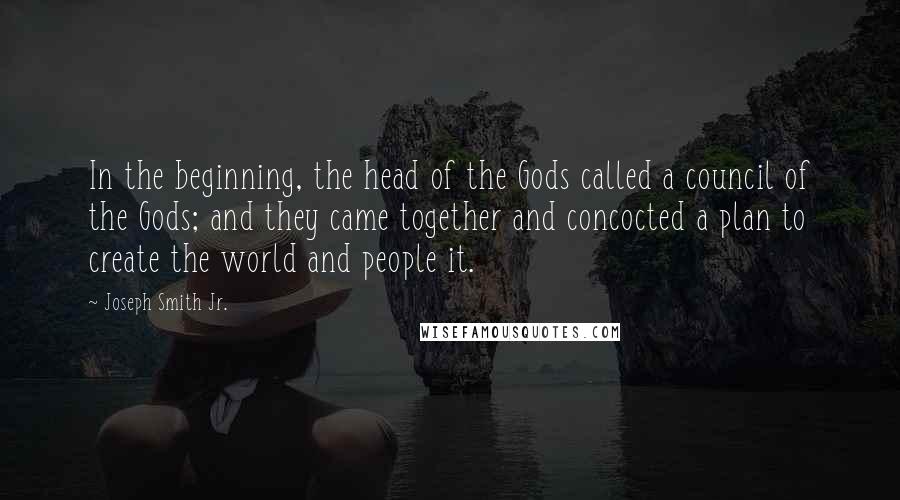 Joseph Smith Jr. quotes: In the beginning, the head of the Gods called a council of the Gods; and they came together and concocted a plan to create the world and people it. Joseph Smith Jr. quotes: In the beginning, the head of the Gods called a council of the Gods; and they came together and concocted a plan to create the world and people it.