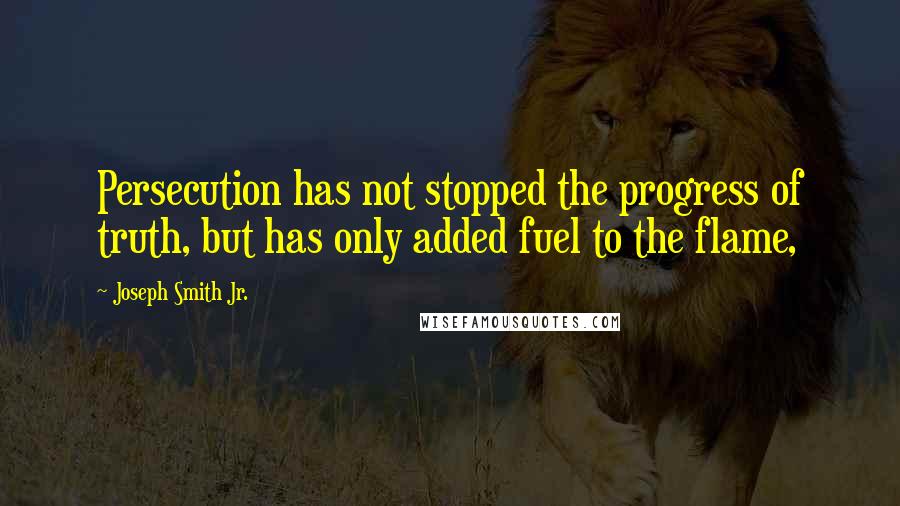 Joseph Smith Jr. quotes: Persecution has not stopped the progress of truth, but has only added fuel to the flame,