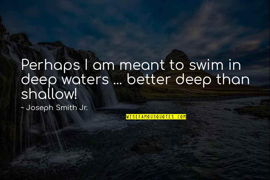 Joseph Smith Jr Quotes By Joseph Smith Jr.: Perhaps I am meant to swim in deep Joseph Smith Jr Quotes By Joseph Smith Jr.: Perhaps I am meant to swim in deep