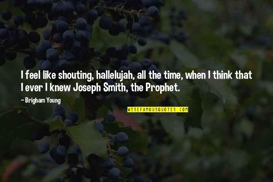 Joseph Smith Quotes By Brigham Young: I feel like shouting, hallelujah, all the time,