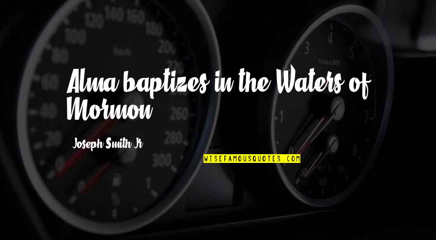 Joseph Smith Quotes By Joseph Smith Jr.: Alma baptizes in the Waters of Mormon
