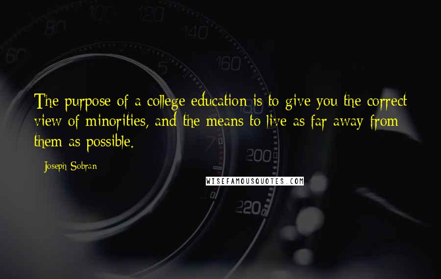 Joseph Sobran quotes: The purpose of a college education is to give you the correct view of minorities, and the means to live as far away from them as possible. Joseph Sobran quotes: The purpose of a college education is to give you the correct view of minorities, and the means to live as far away from them as possible.