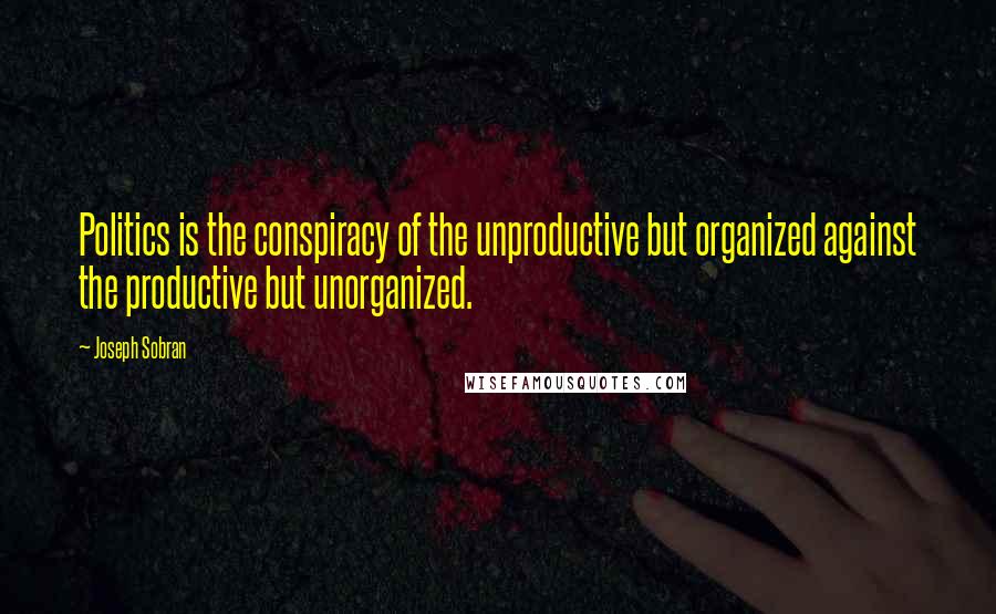 Joseph Sobran quotes: Politics is the conspiracy of the unproductive but organized against the productive but unorganized. Joseph Sobran quotes: Politics is the conspiracy of the unproductive but organized against the productive but unorganized.