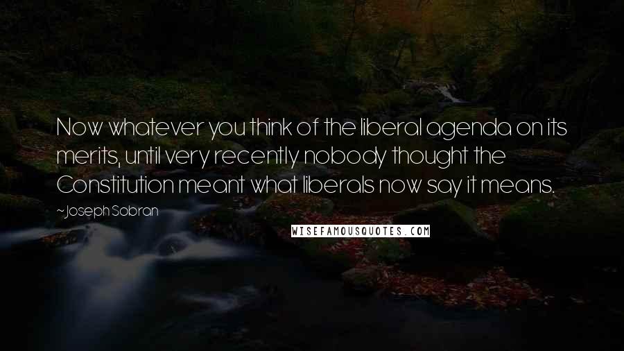 Joseph Sobran quotes: Now whatever you think of the liberal agenda on its merits, until very recently nobody thought the Constitution meant what liberals now say it means.