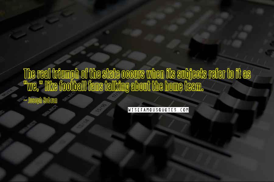 Joseph Sobran quotes: The real triumph of the state occurs when its subjects refer to it as "we," like football fans talking about the home team.