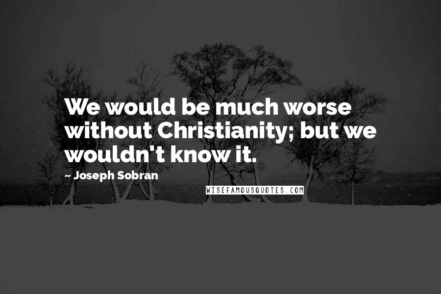 Joseph Sobran quotes: We would be much worse without Christianity; but we wouldn't know it.