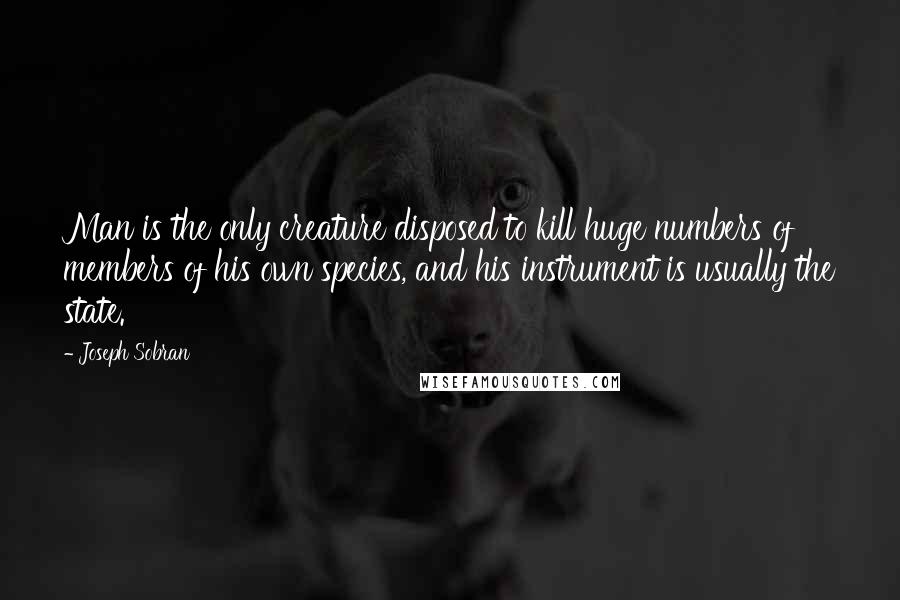 Joseph Sobran quotes: Man is the only creature disposed to kill huge numbers of members of his own species, and his instrument is usually the state. Joseph Sobran quotes: Man is the only creature disposed to kill huge numbers of members of his own species, and his instrument is usually the state.