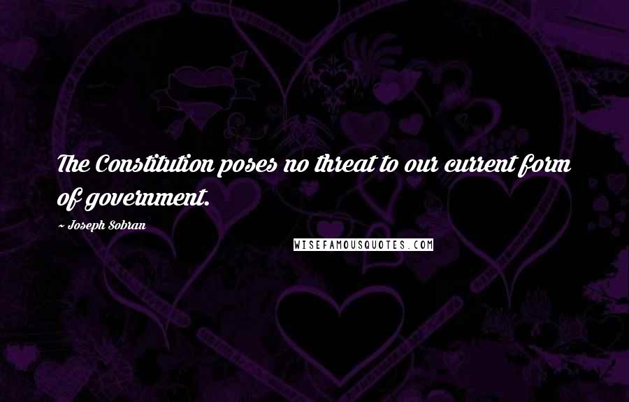 Joseph Sobran quotes: The Constitution poses no threat to our current form of government.