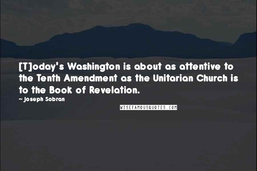 Joseph Sobran quotes: [T]oday's Washington is about as attentive to the Tenth Amendment as the Unitarian Church is to the Book of Revelation.