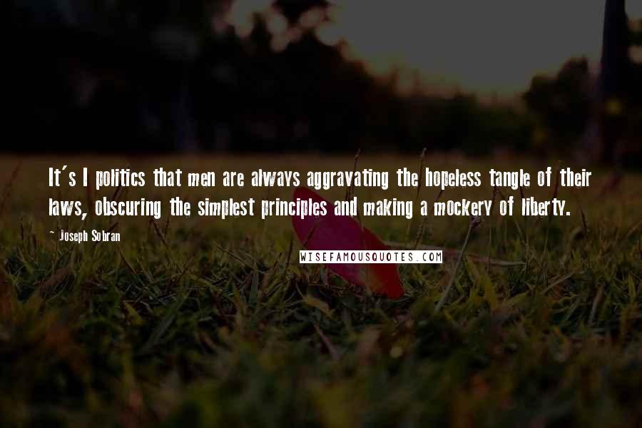 Joseph Sobran quotes: It's I politics that men are always aggravating the hopeless tangle of their laws, obscuring the simplest principles and making a mockery of liberty. Joseph Sobran quotes: It's I politics that men are always aggravating the hopeless tangle of their laws, obscuring the simplest principles and making a mockery of liberty.
