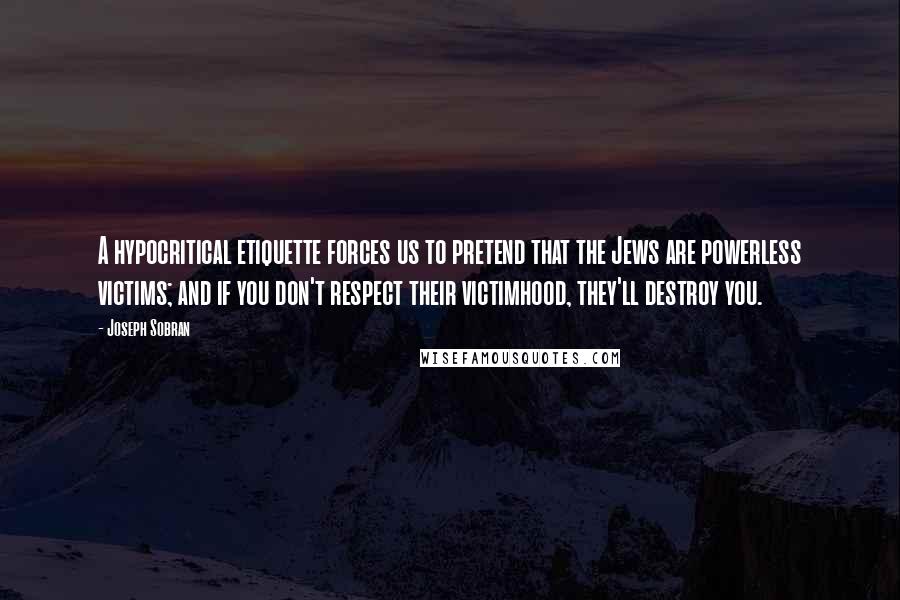 Joseph Sobran quotes: A hypocritical etiquette forces us to pretend that the Jews are powerless victims; and if you don't respect their victimhood, they'll destroy you.