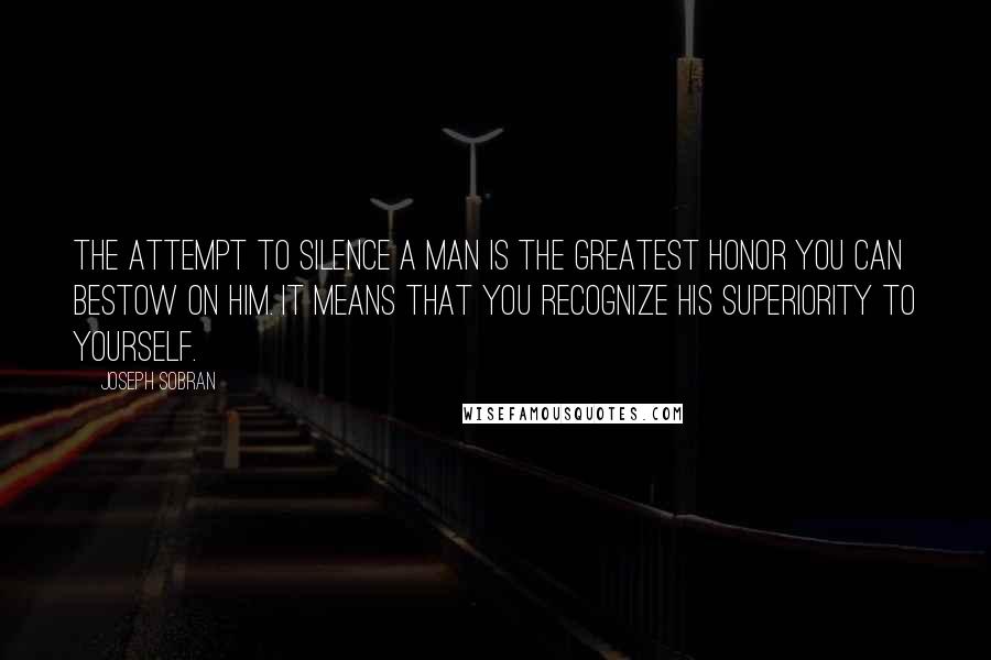 Joseph Sobran quotes: The attempt to silence a man is the greatest honor you can bestow on him. It means that you recognize his superiority to yourself.