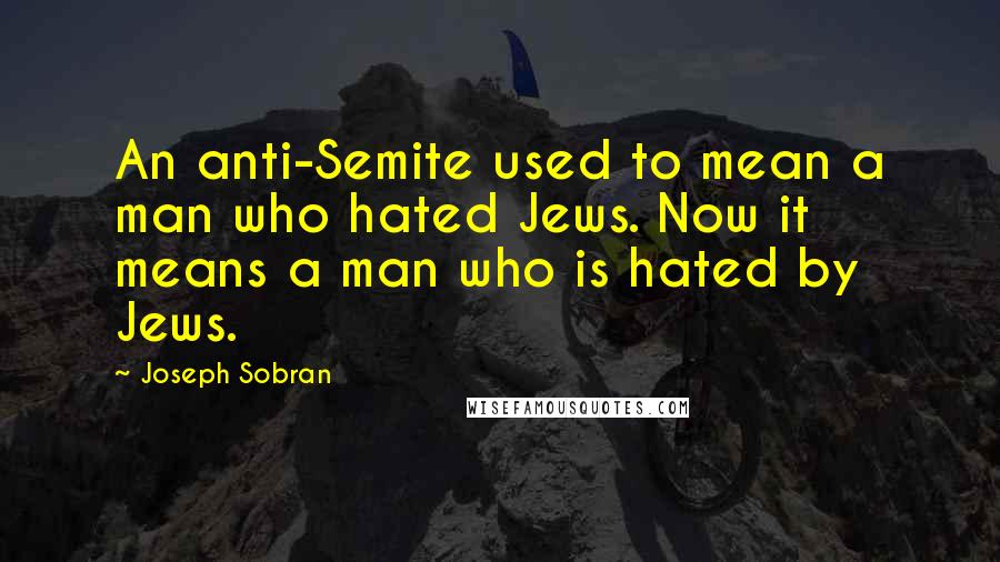 Joseph Sobran quotes: An anti-Semite used to mean a man who hated Jews. Now it means a man who is hated by Jews.