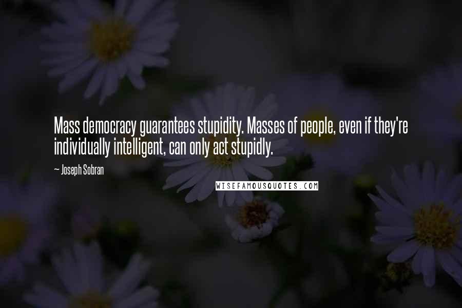 Joseph Sobran quotes: Mass democracy guarantees stupidity. Masses of people, even if they're individually intelligent, can only act stupidly.