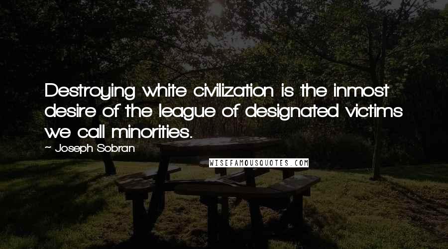 Joseph Sobran quotes: Destroying white civilization is the inmost desire of the league of designated victims we call minorities. Joseph Sobran quotes: Destroying white civilization is the inmost desire of the league of designated victims we call minorities.