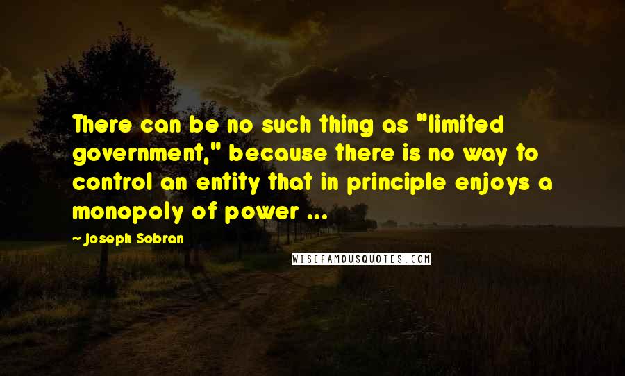 Joseph Sobran quotes: There can be no such thing as "limited government," because there is no way to control an entity that in principle enjoys a monopoly of power ...