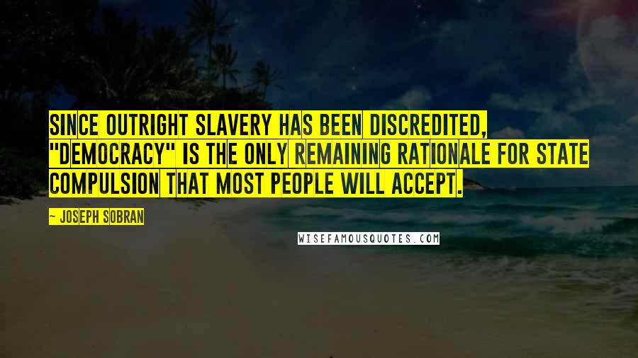 Joseph Sobran quotes: Since outright slavery has been discredited, "democracy" is the only remaining rationale for state compulsion that most people will accept.