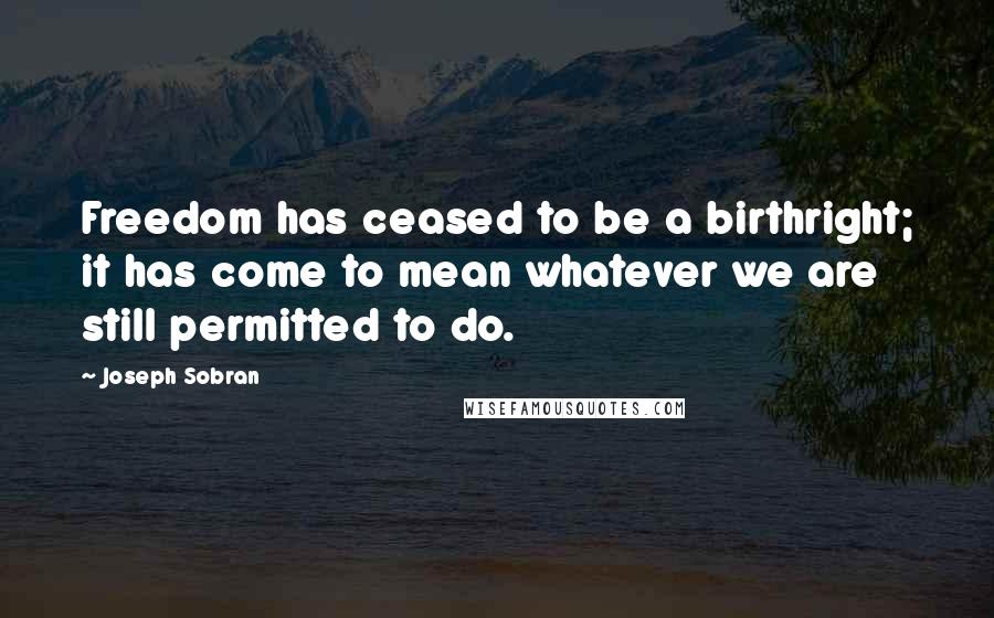 Joseph Sobran quotes: Freedom has ceased to be a birthright; it has come to mean whatever we are still permitted to do.