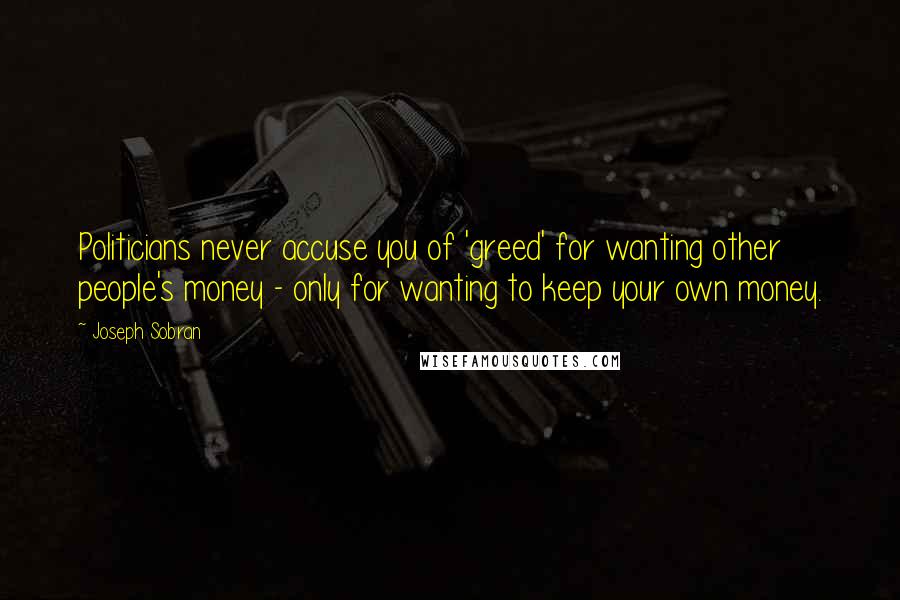 Joseph Sobran quotes: Politicians never accuse you of 'greed' for wanting other people's money - only for wanting to keep your own money.