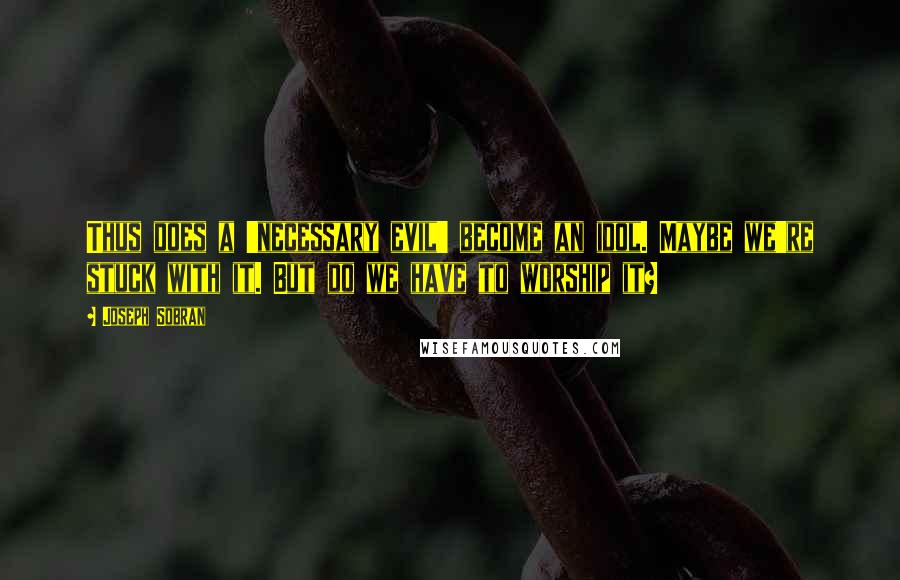 Joseph Sobran quotes: Thus does a 'necessary evil' become an idol. Maybe we're stuck with it. But do we have to worship it?