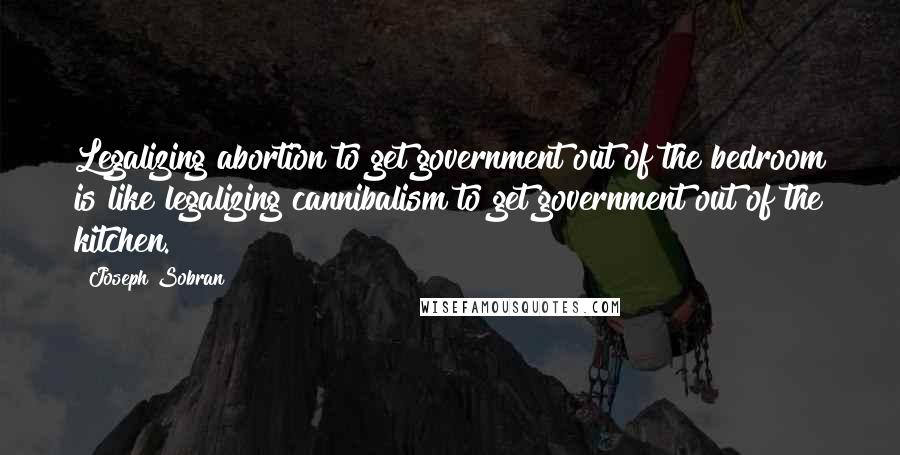 Joseph Sobran quotes: Legalizing abortion to get government out of the bedroom is like legalizing cannibalism to get government out of the kitchen. Joseph Sobran quotes: Legalizing abortion to get government out of the bedroom is like legalizing cannibalism to get government out of the kitchen.
