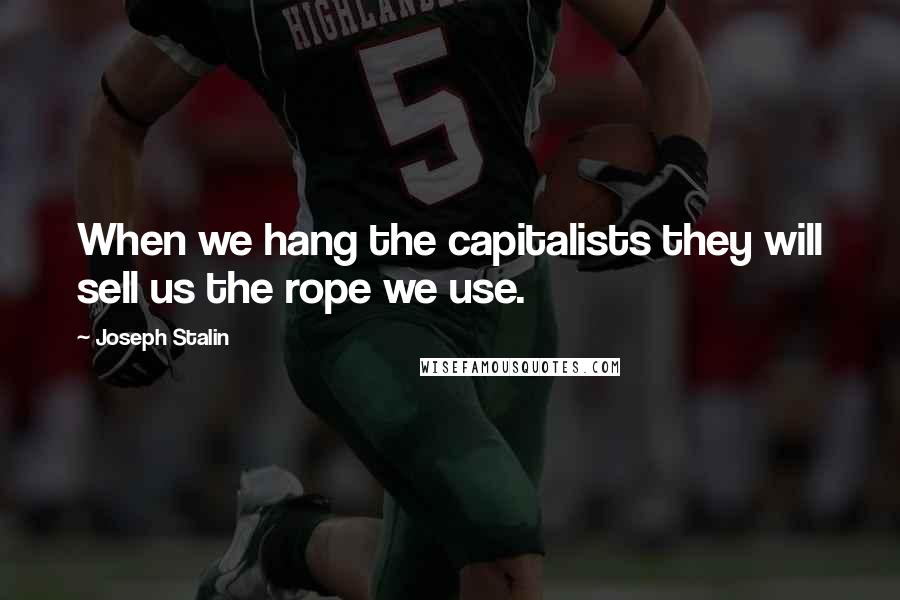 Joseph Stalin quotes: When we hang the capitalists they will sell us the rope we use.