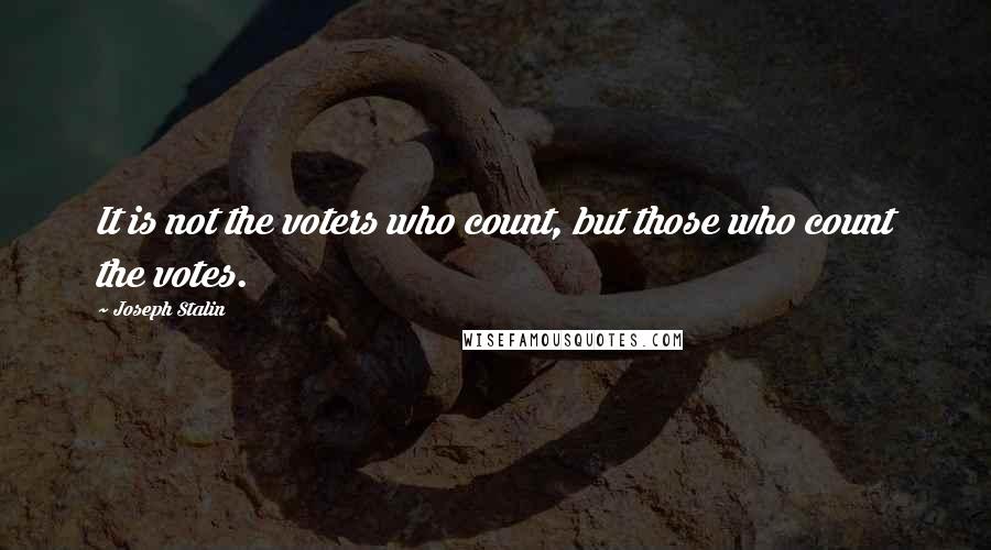 Joseph Stalin quotes: It is not the voters who count, but those who count the votes.