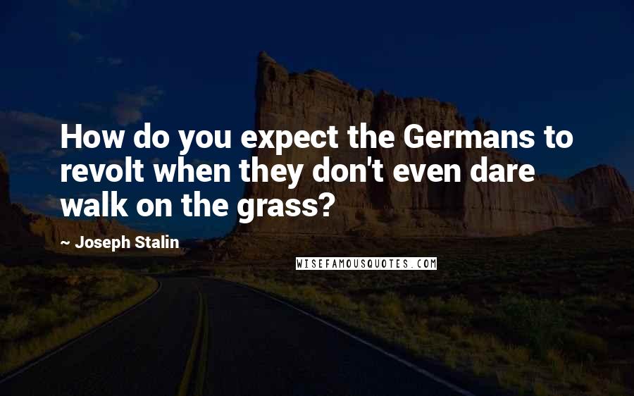 Joseph Stalin quotes: How do you expect the Germans to revolt when they don't even dare walk on the grass?