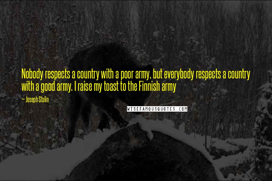 Joseph Stalin quotes: Nobody respects a country with a poor army, but everybody respects a country with a good army. I raise my toast to the Finnish army
